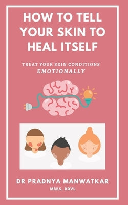 How To Tell Your Skin To Heal Itself: Treat your skin diseases Emotionally by Manwatkar Mbbs, Pradnya