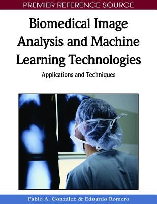 Biomedical Image Analysis and Machine Learning Technologies: Applications and Techniques by Gonzalez, Fabio a.