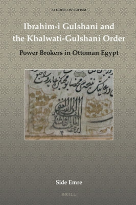 Ibrahim-I Gulshani and the Khalwati-Gulshani Order: Power Brokers in Ottoman Egypt by Emre, Side