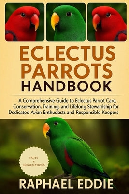Electus Parrots Handbook: A Comprehensive Guide to Eclectus Parrot Care, Conservation, Training, and Lifelong Stewardship for Dedicated Avian Enthusia by Eddie, Raphael