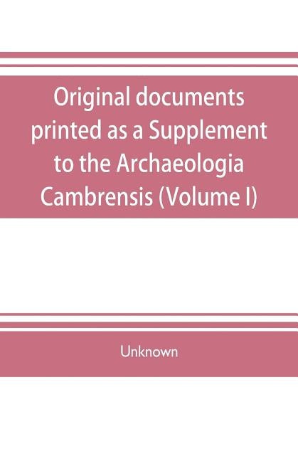 Original documents, printed as a Supplement to the Archaeologia Cambrensis, the journal of the Cambrian Archaeological Association (Volume I) by Unknown