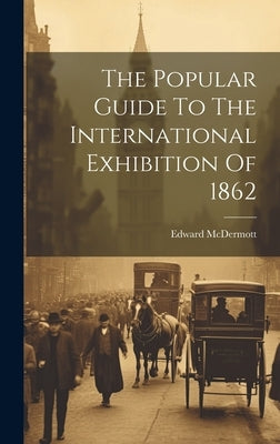 The Popular Guide To The International Exhibition Of 1862 by McDermott, Edward
