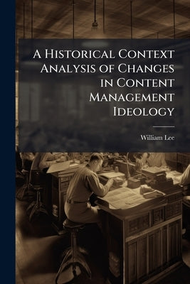 A Historical Context Analysis of Changes in Content Management Ideology by Lee, William