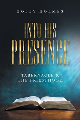 Into His Presence: Tabernacle & the Priesthood by Holmes, Bobby