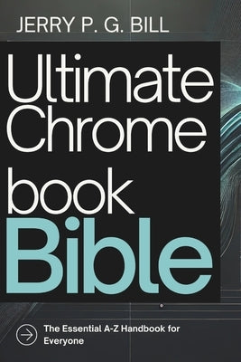 Ultimate Chromebook Bible: The Essential A-Z Handbook for Everyone by Bill, Jerry P. G.