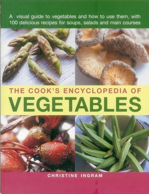 The Cook's Encyclopedia of Vegetables: A Visual Guide to Vegetables and How to Use Them, with 100 Delicious Recipes for Soups, Salads and Main Courses by Ingram, Christine
