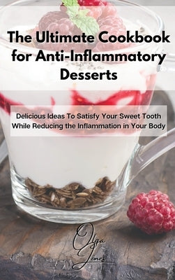 The Ultimate Cookbook for Anti-Inflammatory Desserts: Delicious Ideas To Satisfy Your Sweet Tooth While Reducing the Inflammation in Your Body by Jones, Olga