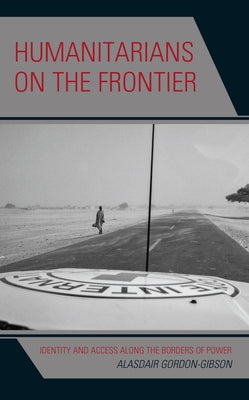 Humanitarians on the Frontier: Identity and Access Along the Borders of Power by Gordon-Gibson, Alasdair