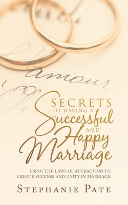 Secrets to Having a Successful and Happy Marriage: Using the Laws of Attraction to Create Success and Unity in Marriage by Pate, Stephanie