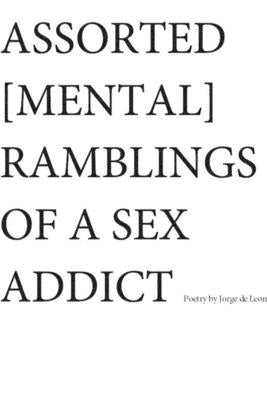 Assorted [Mental] Ramblings of a Sex Addict by De Leon, Jorge