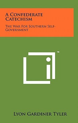 A Confederate Catechism: The War For Southern Self-Government by Tyler, Lyon Gardiner