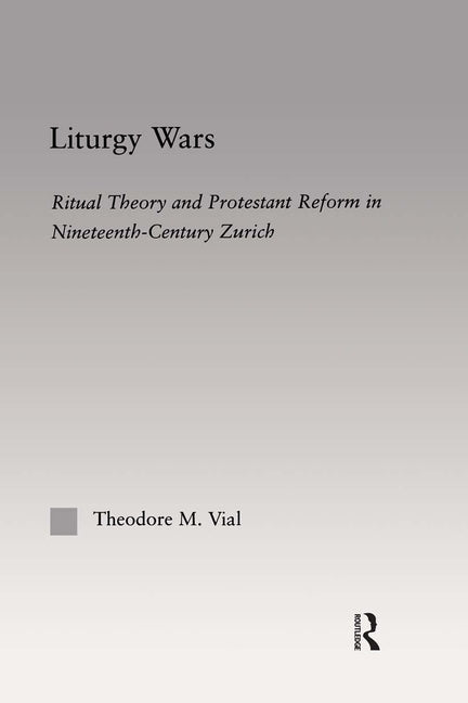 Liturgy Wars: Ritual Theory and Protestant Reform in Nineteenth-Century Zurich by Vial, Theodore M.