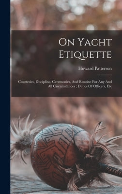 On Yacht Etiquette: Courtesies, Discipline, Ceremonies, And Routine For Any And All Circumstances; Duties Of Officers, Etc by Howard, Patterson