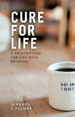 Cure for Life: A Prescription for Life with Meaning by Palmer, Bernard V.