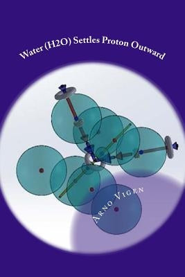 Water (H2O) Settles Proton Outward: Understanding Amazing Chemical Properties of Water by Vigen, Arno
