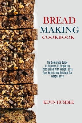 Bread Making Cookbook: The Complete Guide to Success in Preparing Keto Bread With Weight Loss (Easy Keto Bread Recipes for Weight Loss) by Humble, Kevin