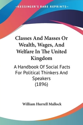 Classes And Masses Or Wealth, Wages, And Welfare In The United Kingdom: A Handbook Of Social Facts For Political Thinkers And Speakers (1896) by Mallock, William Hurrell