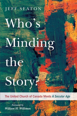Who's Minding the Story?: The United Church of Canada Meets A Secular Age by Seaton, Jeff