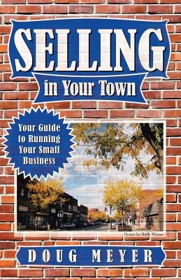 Selling in Your Town: Your Guide to Running Your Small Business by Meyer, Doug