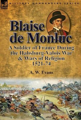 Blaise de Monluc: A Soldier of France During the Habsburg-Valois War & Wars of Religion, 1521-74 by Evans, A. W.