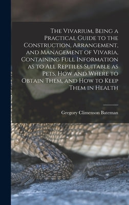 The Vivarium, Being a Practical Guide to the Construction, Arrangement, and Management of Vivaria, Containing Full Information as to all Reptiles Suit by Bateman, Gregory Climenson