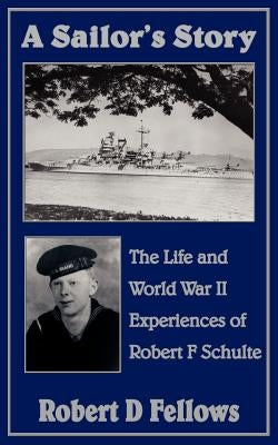 A Sailor's Story: The Life and World War II Experiences of Robert F Schulte by Fellows, Robert D.
