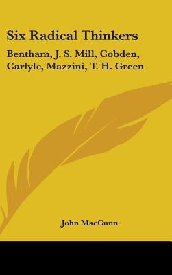 Six Radical Thinkers: Bentham, J. S. Mill, Cobden, Carlyle, Mazzini, T. H. Green by Maccunn, John