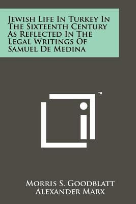 Jewish Life In Turkey In The Sixteenth Century As Reflected In The Legal Writings Of Samuel De Medina by Goodblatt, Morris S.