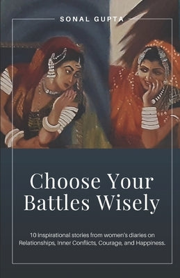 Choose Your Battles Wisely: 10 Inspirational Stories from Women's Diaries on Relationships, Inner Conflicts, Courage, and Happiness by Gupta, Sonal