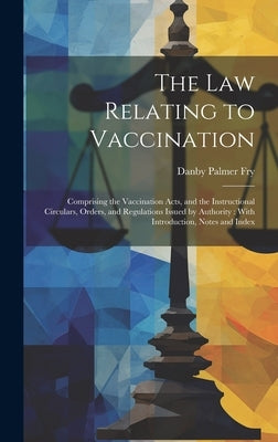 The Law Relating to Vaccination: Comprising the Vaccination Acts, and the Instructional Circulars, Orders, and Regulations Issued by Authority: With I by Fry, Danby Palmer