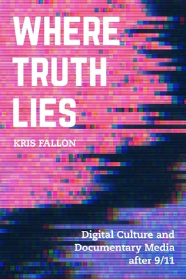 Where Truth Lies: Digital Culture and Documentary Media After 9/11 by Fallon, Kris