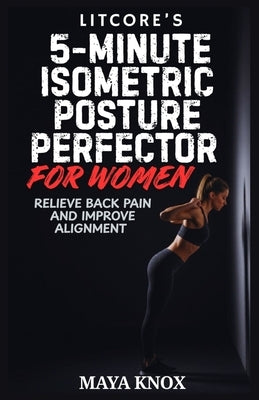 LitCore's 5-Minute Isometric Posture Perfector for Women: Relieve Back Pain and Improve Alignment by Knox, Maya
