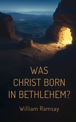 Was Christ Born in Bethlehem?: A Historical and Archaeological Defense of the Gospel Accounts by Ramsay, William