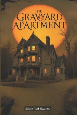 The Graveyard Apartment: 100 True Horror Stories from Haunted Homes by Abd Elwahed, Eslam
