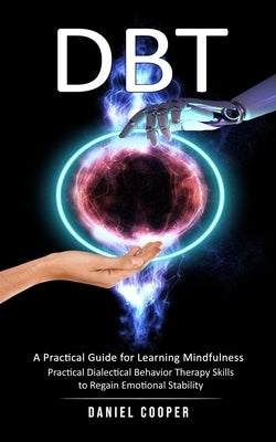 Dbt: A Practical Guide for Learning Mindfulness (Practical Dialectical Behavior Therapy Skills to Regain Emotional Stabilit by Cooper, Daniel
