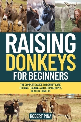 Raising Donkeys For Beginners: The Complete Guide to Donkey Care, Feeding, Training, and Keeping Happy, Healthy Donkeys by Pina, Robert