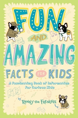 Fun and Amazing Facts for Kids: A Fascinating Book of Information for Curious Kids by Ronny the Frenchie