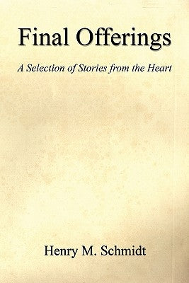 Final Offerings - A Selection of Stories from the Heart by Schmidt, Henry M.