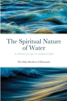 The Spiritual Nature of Water: A collection of essays on Condensed Light by Of Humanity, The Elder Brothers