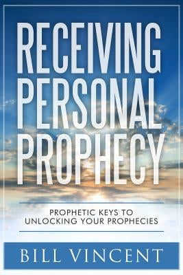 Receiving Personal Prophecy: Prophetic Keys to Unlocking Your Prophecies by Vincent, Bill
