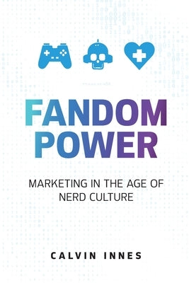 Fandom Power: Marketing in the Age of Nerd Culture by Innes, Calvin