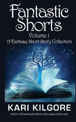 Fantastic Shorts: Volume 1: A Fantasy Short Story Collection by Kilgore, Kari