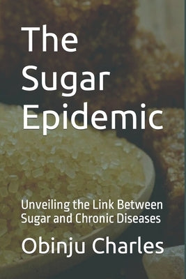 The Sugar Epidemic: Unveiling the Link Between Sugar and Chronic Diseases by Kiwinda, Hellen