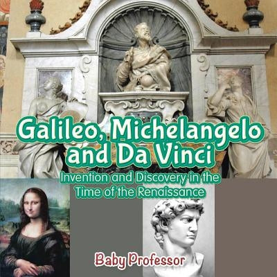 Galileo, Michelangelo and Da Vinci: Invention and Discovery in the Time of the Renaissance by Baby Professor