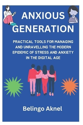 Anxious Generation: Practical Tools for Managing and Unravelling the Epidemic of Stress and Anxiety in the Digital Age by Aknel, Belingo