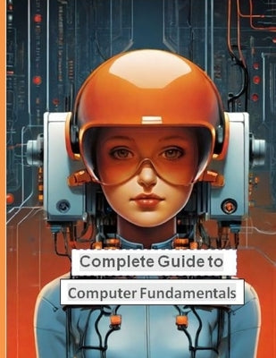 Complete Guide to Computer Fundamentals: Mastering the Basics in English Language by Chandra, Om