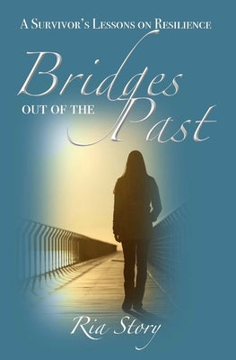 Bridges Out of the Past: A Survivor's Lessons on Resilience by Story, Ria