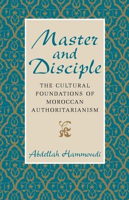 Master and Disciple: The Cultural Foundations of Moroccan Authoritarianism by Hammoudi, Abdellah