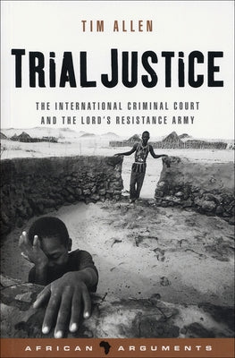 Trial Justice: The International Criminal Court and the Lord's Resistance Army by Allen, Tim