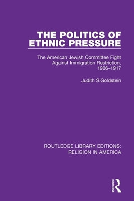 The Politics of Ethnic Pressure: The American Jewish Committee Fight Against Immigration Restriction, 1906-1917 by Goldstein, Judith